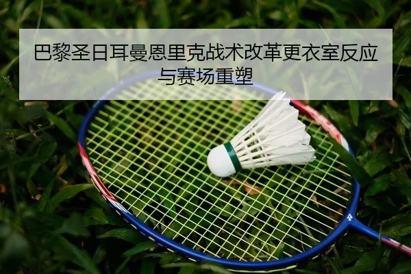 巴黎圣日耳曼恩里克战术改革更衣室反应与赛场重塑